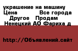 украшение на машину  › Цена ­ 2 000 - Все города Другое » Продам   . Ненецкий АО,Фариха д.